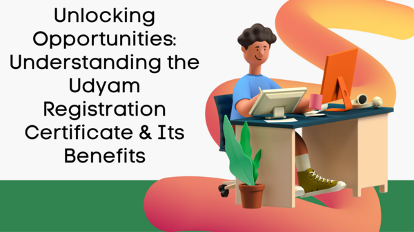 Unlocking Opportunities: Understanding the Udyam Registration Certificate & Its Benefits